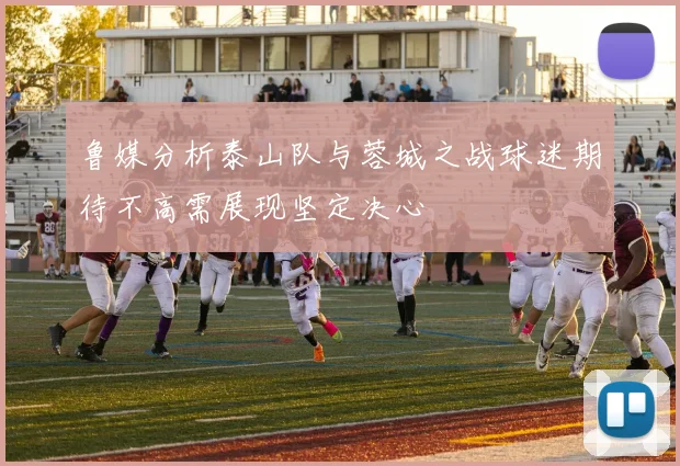 鲁媒分析泰山队与蓉城之战球迷期待不高需展现坚定决心