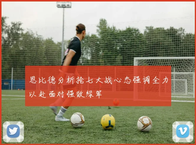 恩比德分析抢七大战心态强调全力以赴面对强敌绿军