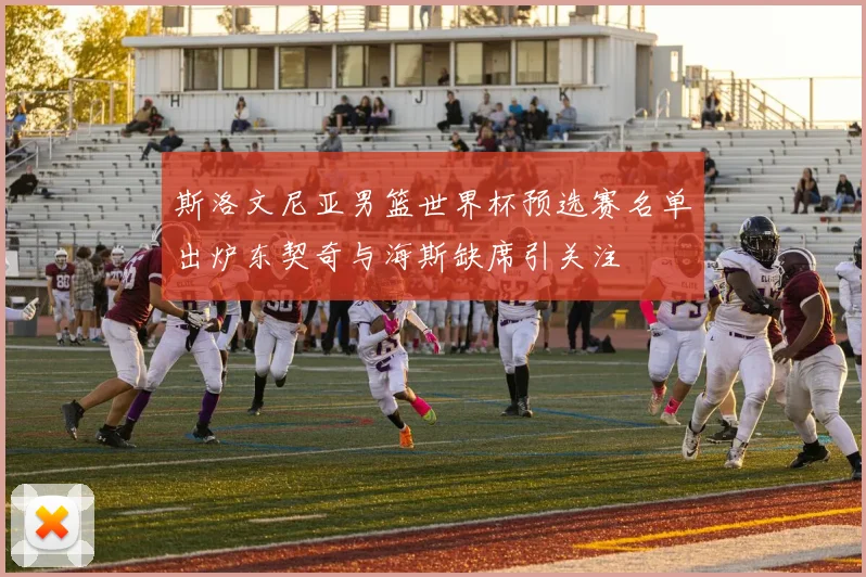 斯洛文尼亚男篮世界杯预选赛名单出炉东契奇与海斯缺席引关注