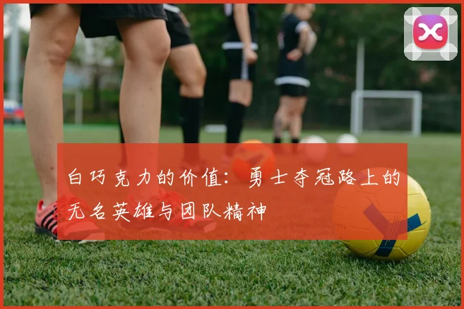 白巧克力的价值：勇士夺冠路上的无名英雄与团队精神