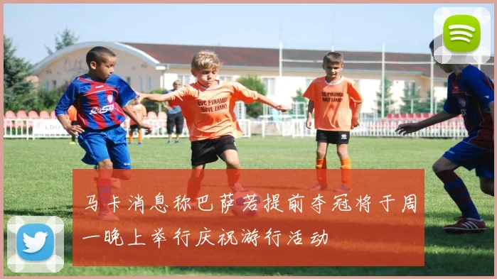 马卡消息称巴萨若提前夺冠将于周一晚上举行庆祝游行活动
