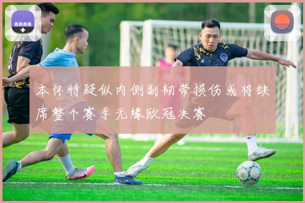本怀特疑似内侧副韧带损伤或将缺席整个赛季无缘欧冠决赛