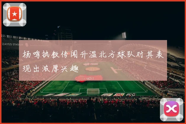 杨鸣执教传闻升温北方球队对其表现出浓厚兴趣