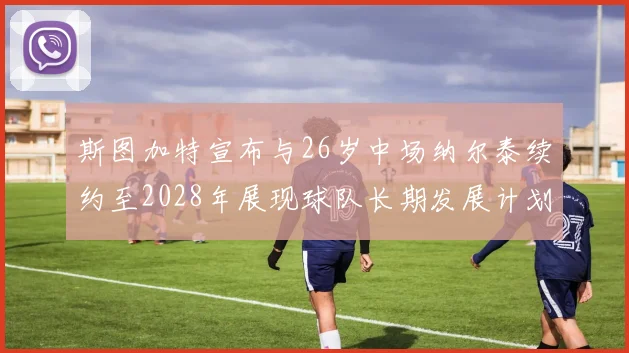 斯图加特宣布与26岁中场纳尔泰续约至2028年展现球队长期发展计划