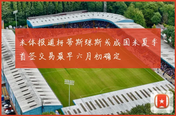 米体报道柯蒂斯琼斯或成国米夏季首签交易最早六月初确定