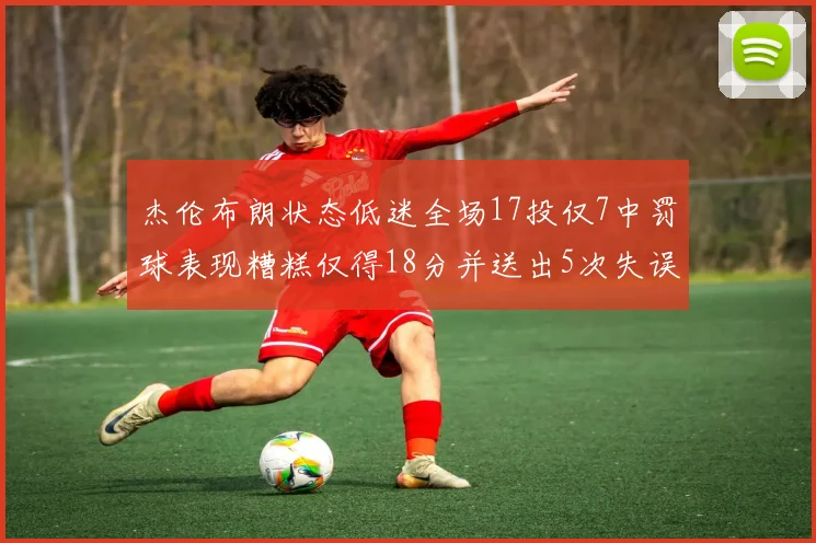 杰伦布朗状态低迷全场17投仅7中罚球表现糟糕仅得18分并送出5次失误