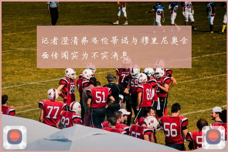 记者澄清弗洛伦蒂诺与穆里尼奥会面传闻实为不实消息