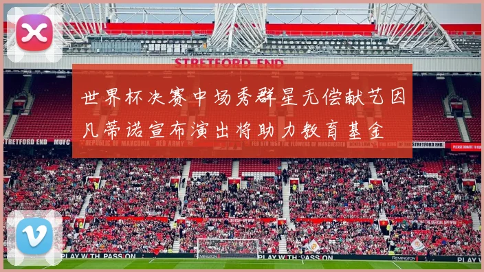 世界杯决赛中场秀群星无偿献艺因凡蒂诺宣布演出将助力教育基金