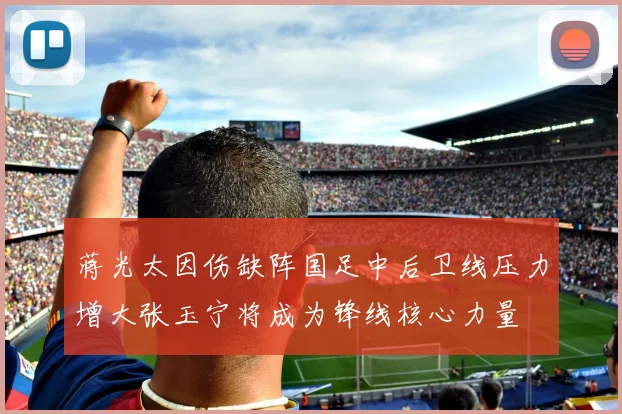 蒋光太因伤缺阵国足中后卫线压力增大张玉宁将成为锋线核心力量