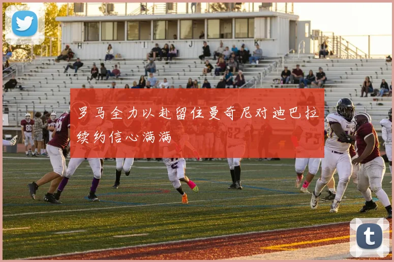 罗马全力以赴留住曼奇尼对迪巴拉续约信心满满