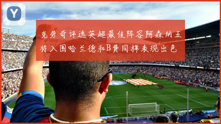 克劳奇评选英超最佳阵容阿森纳五将入围哈兰德和B费同样表现出色