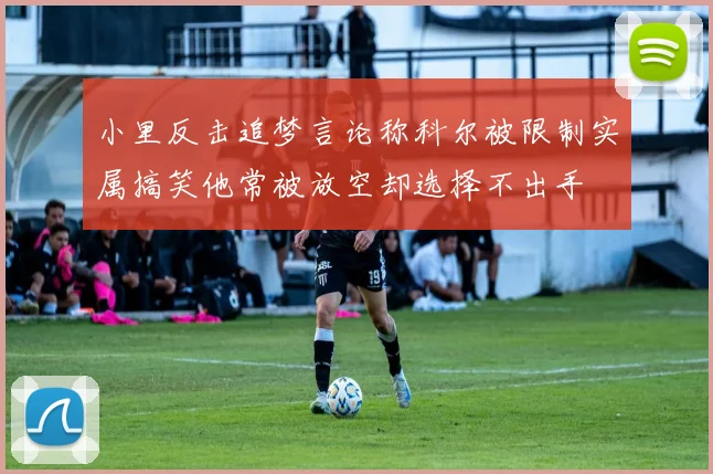 小里反击追梦言论称科尔被限制实属搞笑他常被放空却选择不出手