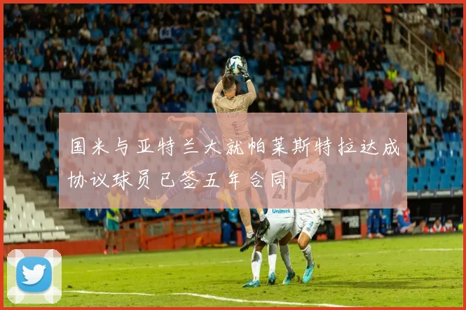 国米与亚特兰大就帕莱斯特拉达成协议球员已签五年合同