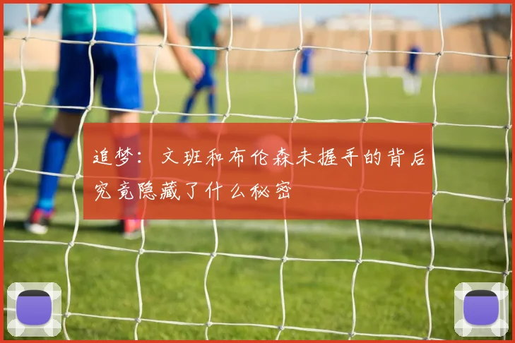 追梦：文班和布伦森未握手的背后究竟隐藏了什么秘密